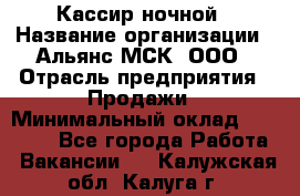 Кассир ночной › Название организации ­ Альянс-МСК, ООО › Отрасль предприятия ­ Продажи › Минимальный оклад ­ 25 000 - Все города Работа » Вакансии   . Калужская обл.,Калуга г.